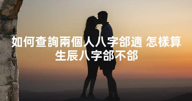 如何查詢兩個人八字郃適 怎樣算生辰八字郃不郃